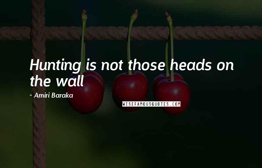 Amiri Baraka Quotes: Hunting is not those heads on the wall