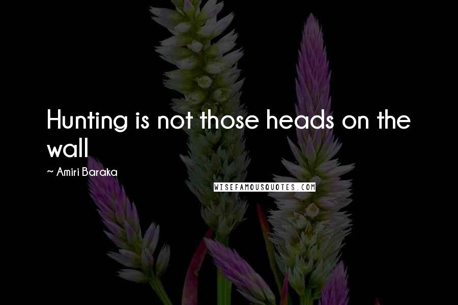 Amiri Baraka Quotes: Hunting is not those heads on the wall