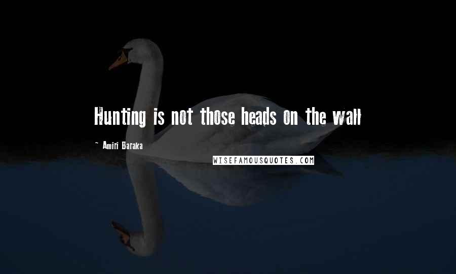 Amiri Baraka Quotes: Hunting is not those heads on the wall