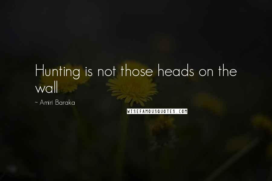 Amiri Baraka Quotes: Hunting is not those heads on the wall