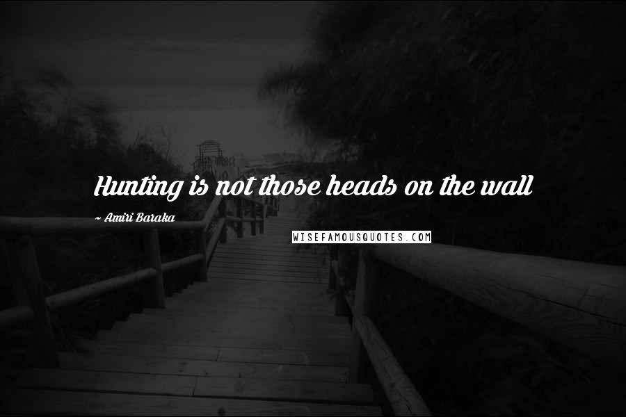 Amiri Baraka Quotes: Hunting is not those heads on the wall