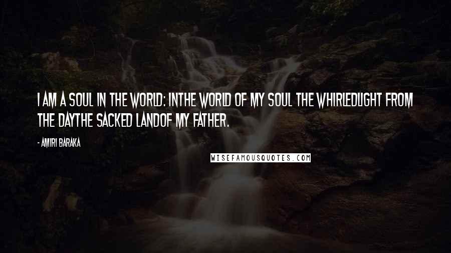 Amiri Baraka Quotes: I am a soul in the world: inthe world of my soul the whirledlight from the daythe sacked landof my father.