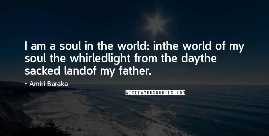 Amiri Baraka Quotes: I am a soul in the world: inthe world of my soul the whirledlight from the daythe sacked landof my father.