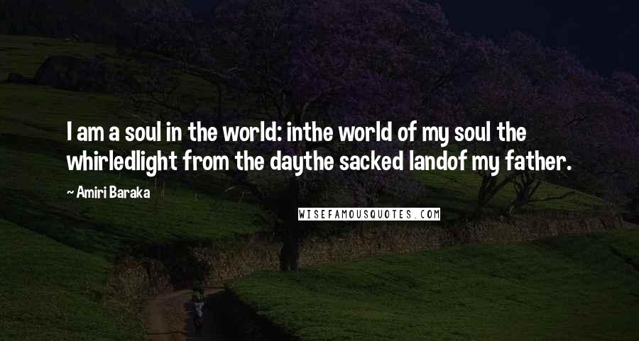 Amiri Baraka Quotes: I am a soul in the world: inthe world of my soul the whirledlight from the daythe sacked landof my father.