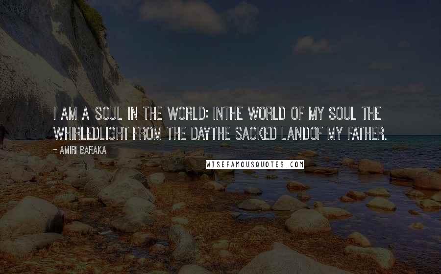 Amiri Baraka Quotes: I am a soul in the world: inthe world of my soul the whirledlight from the daythe sacked landof my father.
