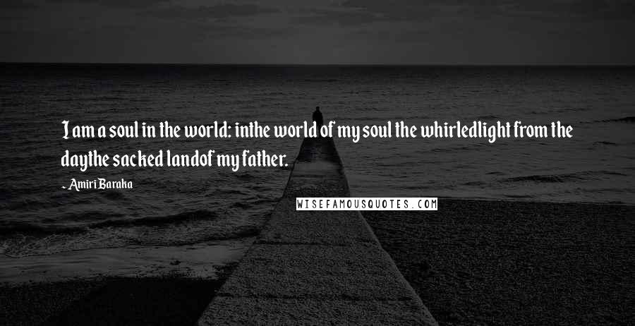 Amiri Baraka Quotes: I am a soul in the world: inthe world of my soul the whirledlight from the daythe sacked landof my father.