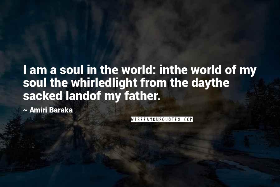 Amiri Baraka Quotes: I am a soul in the world: inthe world of my soul the whirledlight from the daythe sacked landof my father.