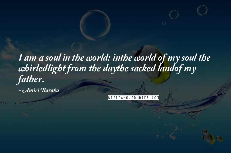 Amiri Baraka Quotes: I am a soul in the world: inthe world of my soul the whirledlight from the daythe sacked landof my father.