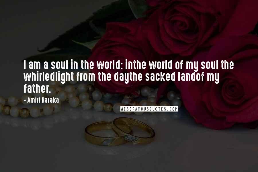 Amiri Baraka Quotes: I am a soul in the world: inthe world of my soul the whirledlight from the daythe sacked landof my father.