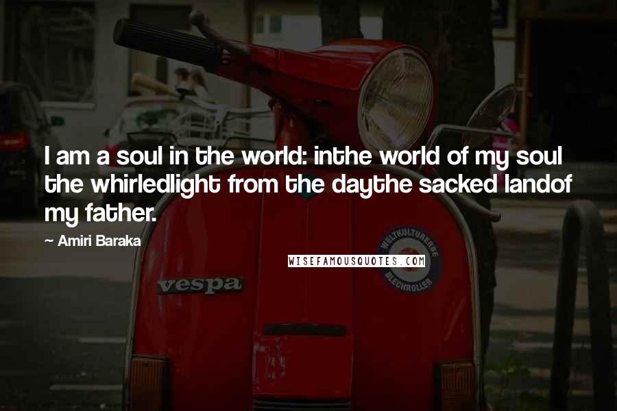Amiri Baraka Quotes: I am a soul in the world: inthe world of my soul the whirledlight from the daythe sacked landof my father.