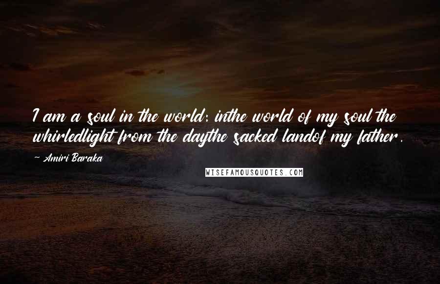 Amiri Baraka Quotes: I am a soul in the world: inthe world of my soul the whirledlight from the daythe sacked landof my father.