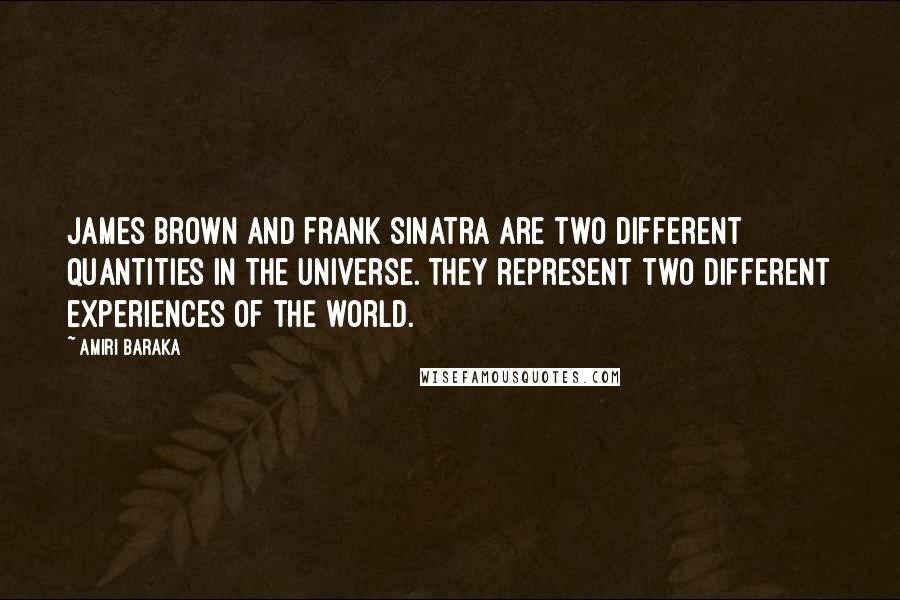 Amiri Baraka Quotes: James Brown and Frank Sinatra are two different quantities in the universe. They represent two different experiences of the world.