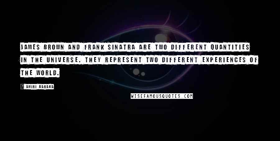 Amiri Baraka Quotes: James Brown and Frank Sinatra are two different quantities in the universe. They represent two different experiences of the world.