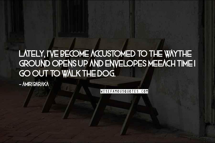 Amiri Baraka Quotes: Lately, I've become accustomed to the wayThe ground opens up and envelopes meEach time I go out to walk the dog.