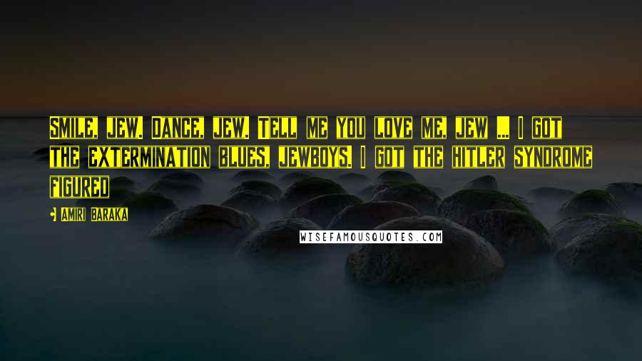 Amiri Baraka Quotes: Smile, jew. Dance, jew. Tell me you love me, jew ... I got the extermination blues, jewboys. I got the hitler syndrome figured