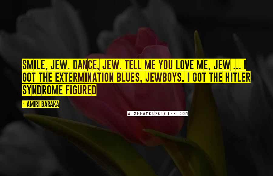 Amiri Baraka Quotes: Smile, jew. Dance, jew. Tell me you love me, jew ... I got the extermination blues, jewboys. I got the hitler syndrome figured
