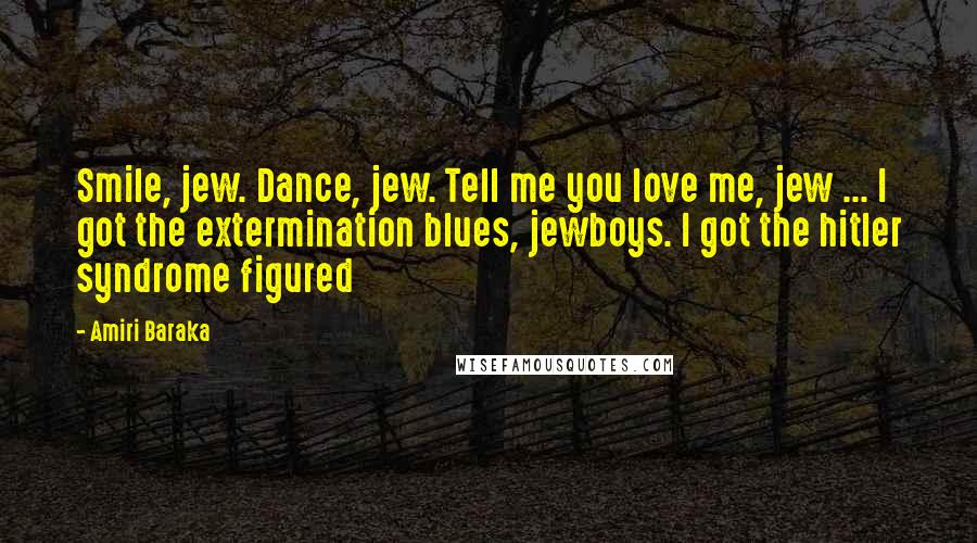 Amiri Baraka Quotes: Smile, jew. Dance, jew. Tell me you love me, jew ... I got the extermination blues, jewboys. I got the hitler syndrome figured