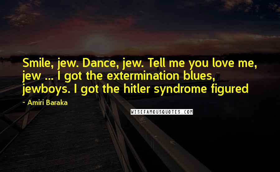 Amiri Baraka Quotes: Smile, jew. Dance, jew. Tell me you love me, jew ... I got the extermination blues, jewboys. I got the hitler syndrome figured