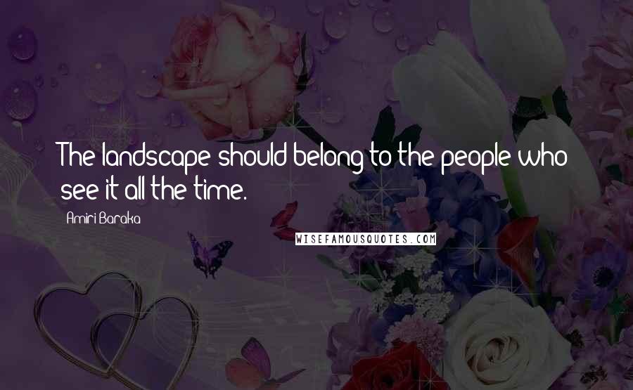 Amiri Baraka Quotes: The landscape should belong to the people who see it all the time.