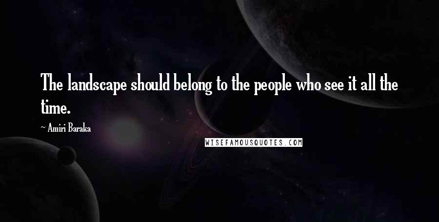 Amiri Baraka Quotes: The landscape should belong to the people who see it all the time.