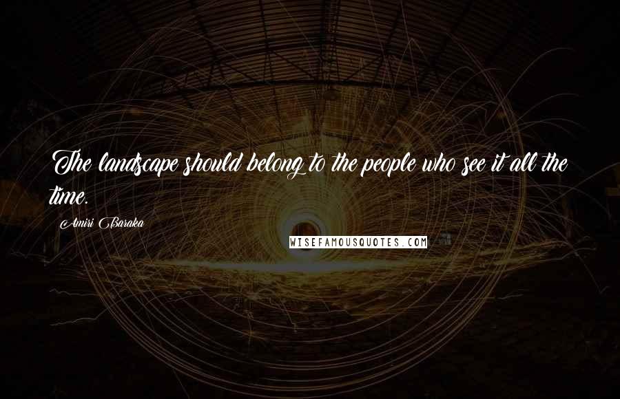 Amiri Baraka Quotes: The landscape should belong to the people who see it all the time.