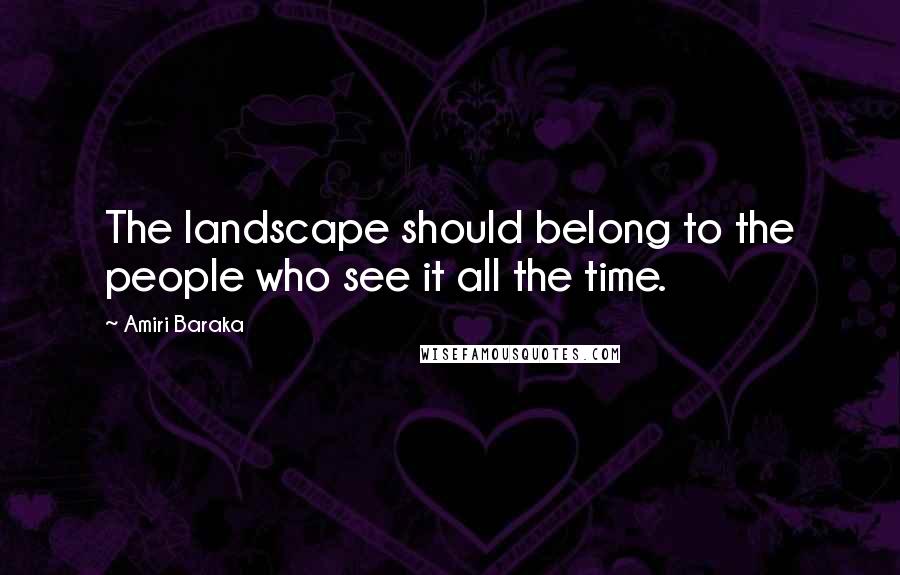 Amiri Baraka Quotes: The landscape should belong to the people who see it all the time.