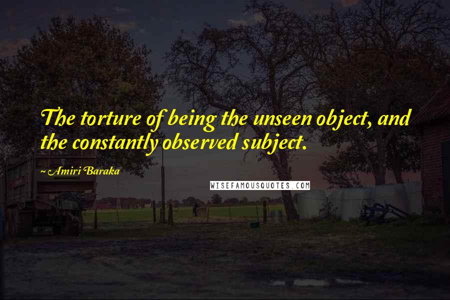 Amiri Baraka Quotes: The torture of being the unseen object, and the constantly observed subject.