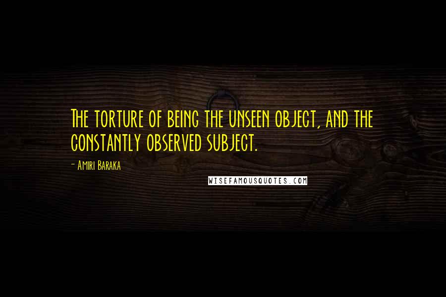 Amiri Baraka Quotes: The torture of being the unseen object, and the constantly observed subject.