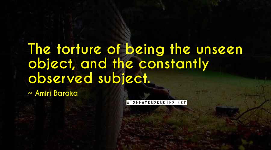 Amiri Baraka Quotes: The torture of being the unseen object, and the constantly observed subject.