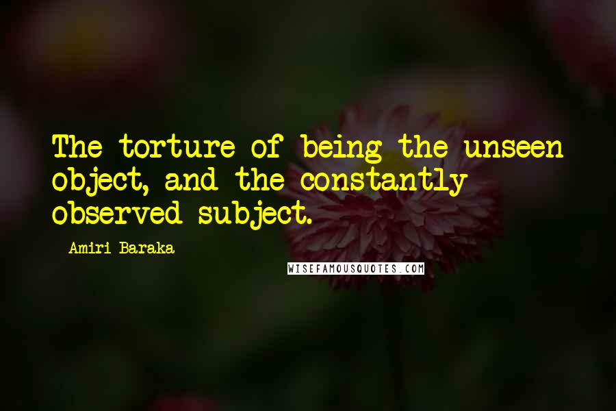 Amiri Baraka Quotes: The torture of being the unseen object, and the constantly observed subject.