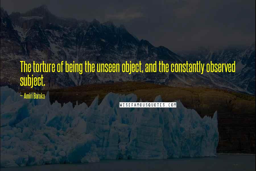 Amiri Baraka Quotes: The torture of being the unseen object, and the constantly observed subject.