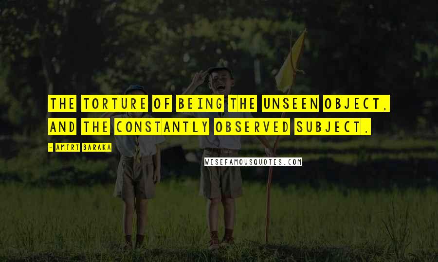 Amiri Baraka Quotes: The torture of being the unseen object, and the constantly observed subject.