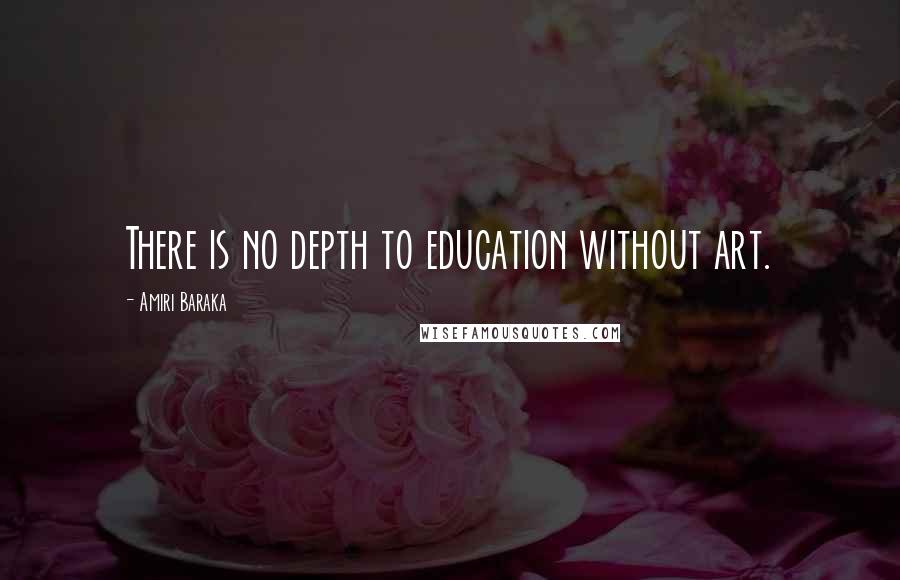 Amiri Baraka Quotes: There is no depth to education without art.