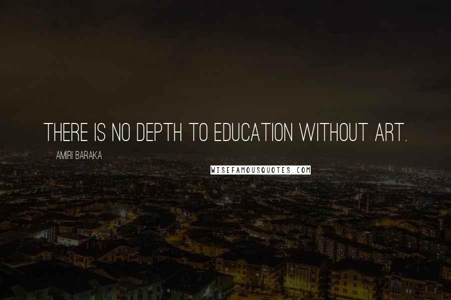 Amiri Baraka Quotes: There is no depth to education without art.