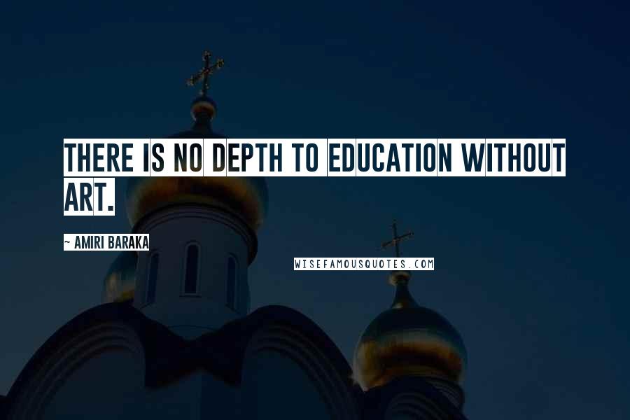 Amiri Baraka Quotes: There is no depth to education without art.