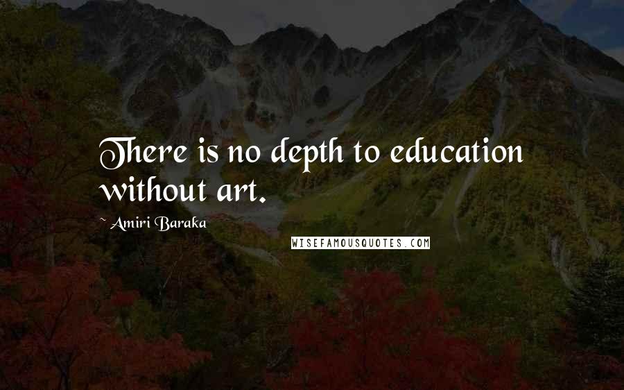 Amiri Baraka Quotes: There is no depth to education without art.
