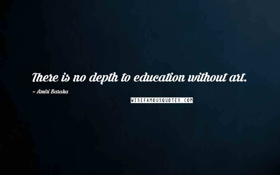 Amiri Baraka Quotes: There is no depth to education without art.