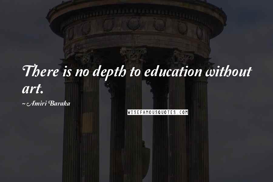 Amiri Baraka Quotes: There is no depth to education without art.
