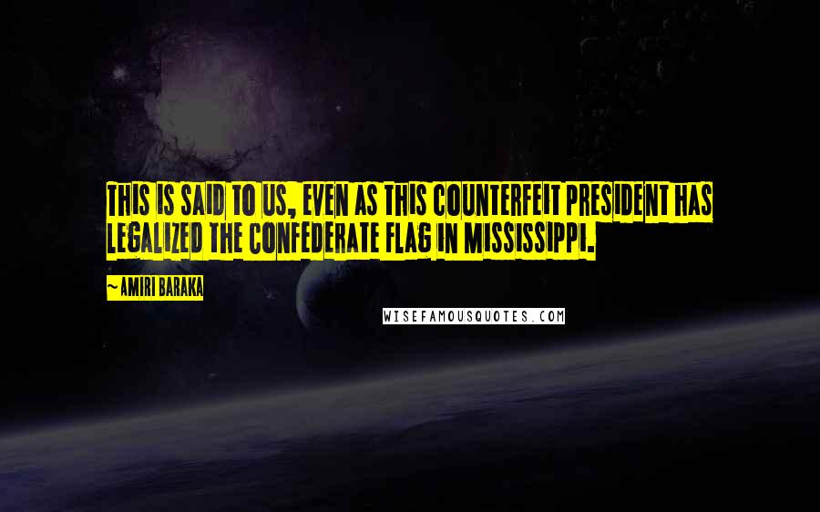 Amiri Baraka Quotes: This is said to us, even as this counterfeit president has legalized the Confederate Flag in Mississippi.