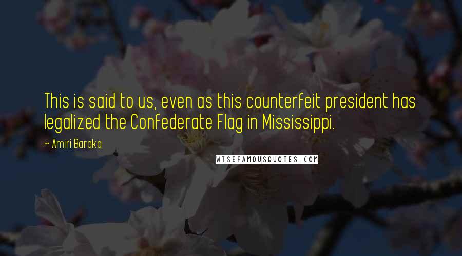 Amiri Baraka Quotes: This is said to us, even as this counterfeit president has legalized the Confederate Flag in Mississippi.