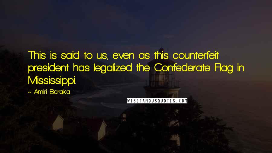 Amiri Baraka Quotes: This is said to us, even as this counterfeit president has legalized the Confederate Flag in Mississippi.
