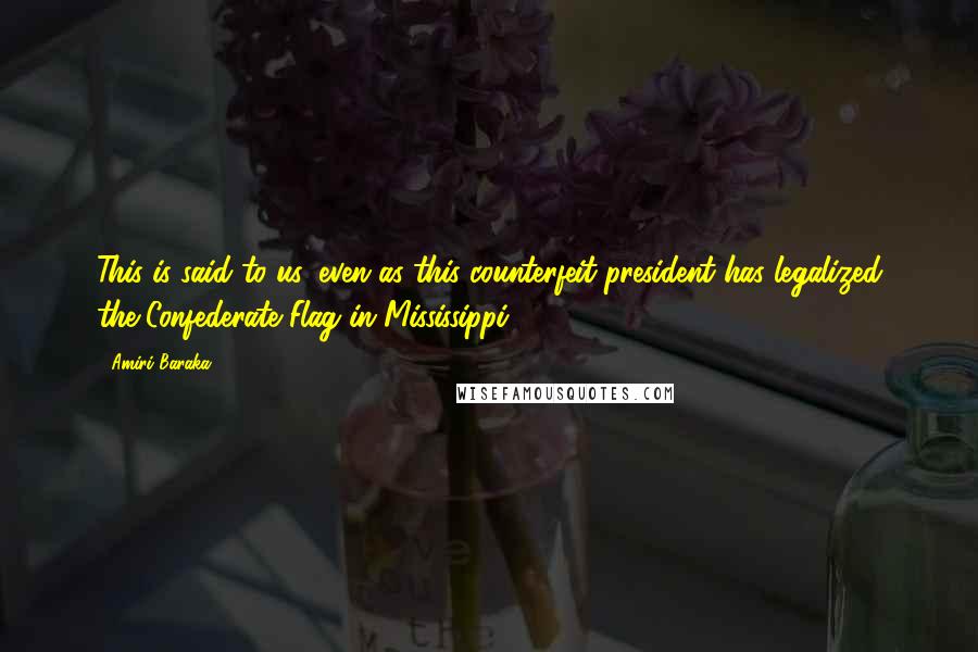 Amiri Baraka Quotes: This is said to us, even as this counterfeit president has legalized the Confederate Flag in Mississippi.