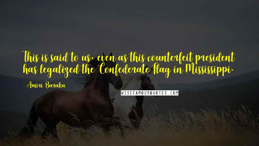 Amiri Baraka Quotes: This is said to us, even as this counterfeit president has legalized the Confederate Flag in Mississippi.