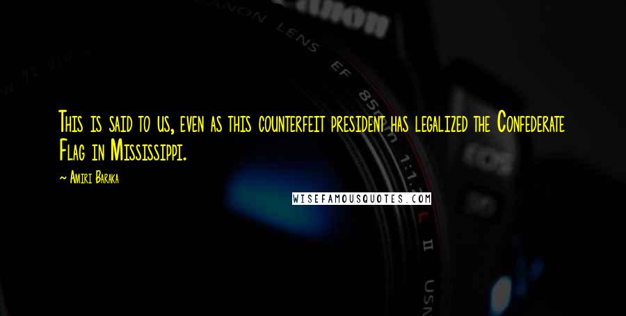 Amiri Baraka Quotes: This is said to us, even as this counterfeit president has legalized the Confederate Flag in Mississippi.
