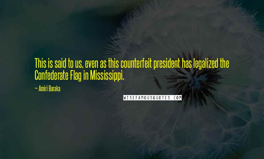 Amiri Baraka Quotes: This is said to us, even as this counterfeit president has legalized the Confederate Flag in Mississippi.