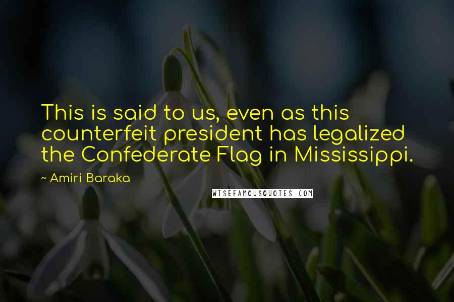 Amiri Baraka Quotes: This is said to us, even as this counterfeit president has legalized the Confederate Flag in Mississippi.