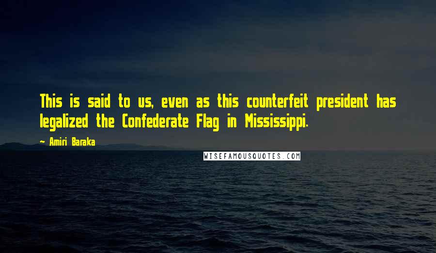 Amiri Baraka Quotes: This is said to us, even as this counterfeit president has legalized the Confederate Flag in Mississippi.