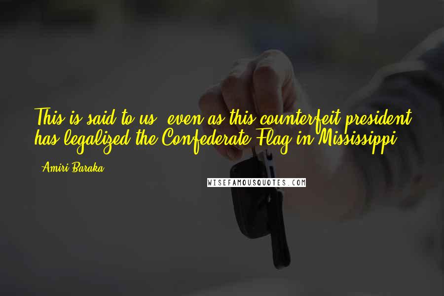 Amiri Baraka Quotes: This is said to us, even as this counterfeit president has legalized the Confederate Flag in Mississippi.