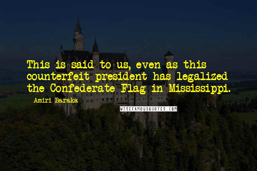 Amiri Baraka Quotes: This is said to us, even as this counterfeit president has legalized the Confederate Flag in Mississippi.