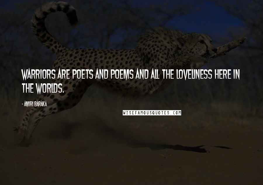 Amiri Baraka Quotes: Warriors are poets and poems and all the loveliness here in the worlds.